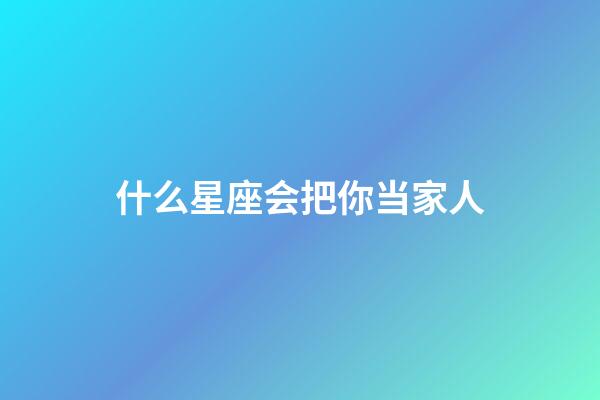 什么星座会把你当家人-第1张-星座运势-玄机派