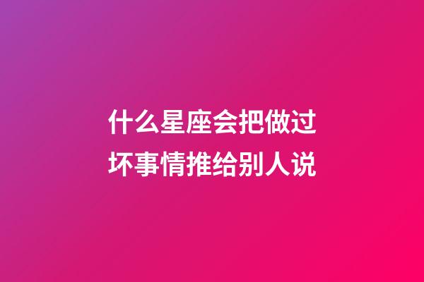 什么星座会把做过坏事情推给别人说-第1张-星座运势-玄机派