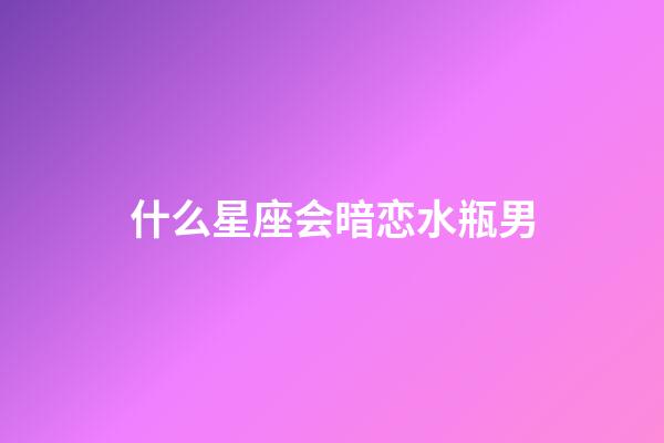 什么星座会暗恋水瓶男-第1张-星座运势-玄机派