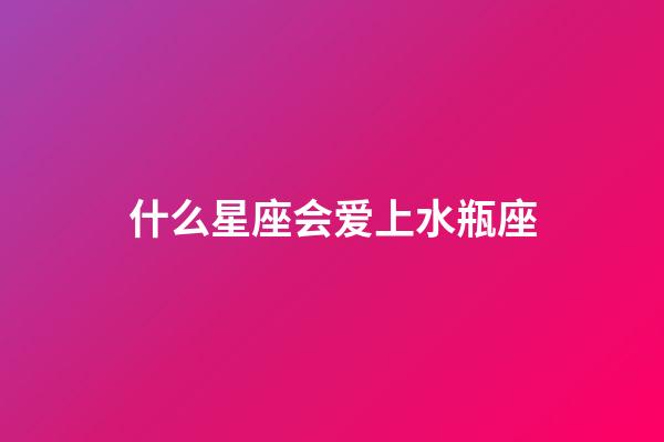 什么星座会爱上水瓶座（哪个星座最深爱水瓶座）-第1张-星座运势-玄机派