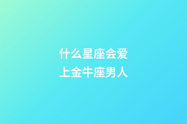 什么星座会爱上金牛座男人-第1张-星座运势-玄机派