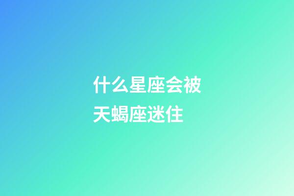 什么星座会被天蝎座迷住-第1张-星座运势-玄机派