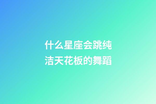 什么星座会跳纯洁天花板的舞蹈-第1张-星座运势-玄机派