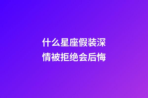 什么星座假装深情被拒绝会后悔-第1张-星座运势-玄机派