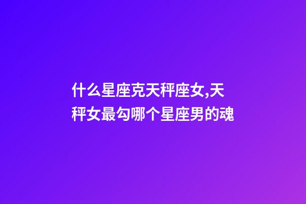 什么星座克天秤座女,天秤女最勾哪个星座男的魂-第1张-观点-玄机派