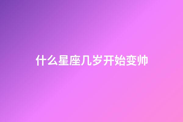 什么星座几岁开始变帅-第1张-星座运势-玄机派