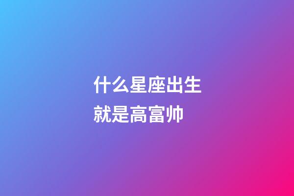 什么星座出生就是高富帅-第1张-星座运势-玄机派