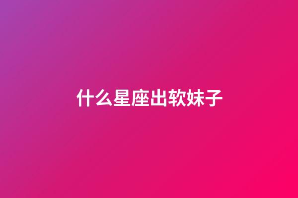 什么星座出软妹子-第1张-星座运势-玄机派