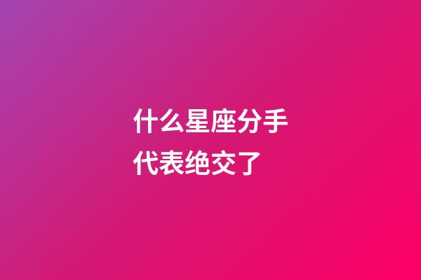 什么星座分手代表绝交了-第1张-星座运势-玄机派