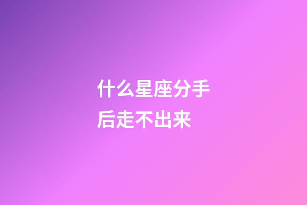 什么星座分手后走不出来-第1张-星座运势-玄机派