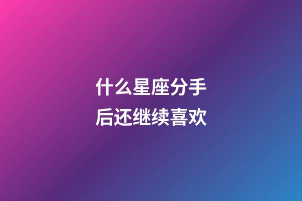 什么星座分手后还继续喜欢-第1张-星座运势-玄机派