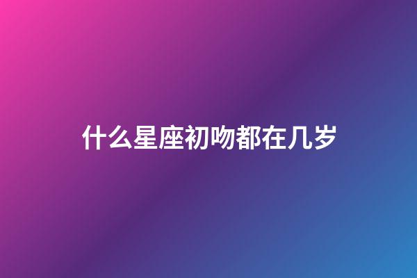 什么星座初吻都在几岁-第1张-星座运势-玄机派