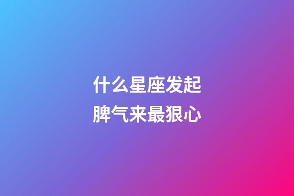 什么星座发起脾气来最狠心-第1张-星座运势-玄机派