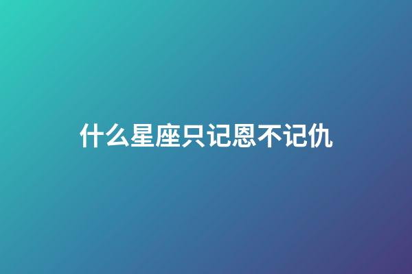什么星座只记恩不记仇-第1张-星座运势-玄机派