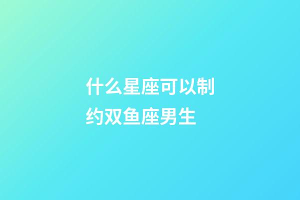 什么星座可以制约双鱼座男生-第1张-星座运势-玄机派