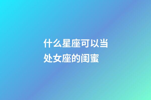 什么星座可以当处女座的闺蜜-第1张-星座运势-玄机派