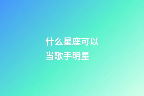 什么星座可以当歌手明星-第1张-星座运势-玄机派