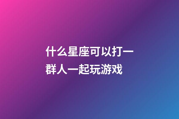 什么星座可以打一群人一起玩游戏-第1张-星座运势-玄机派