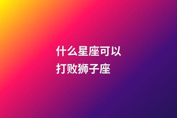 什么星座可以打败狮子座-第1张-星座运势-玄机派