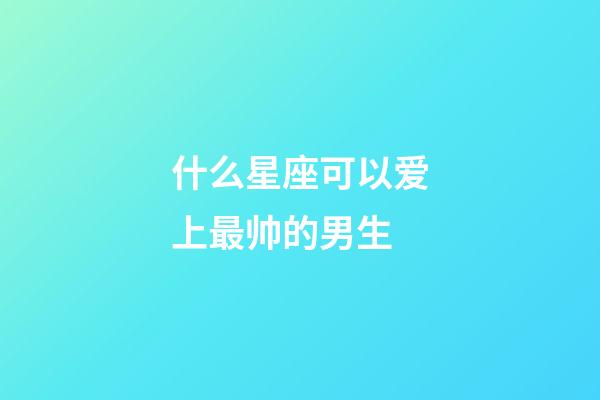 什么星座可以爱上最帅的男生-第1张-星座运势-玄机派