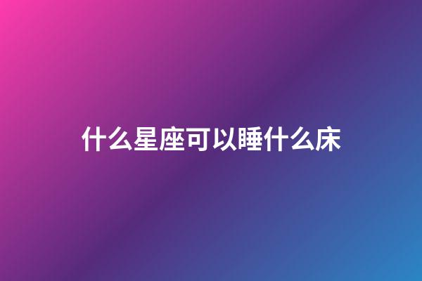 什么星座可以睡什么床-第1张-星座运势-玄机派