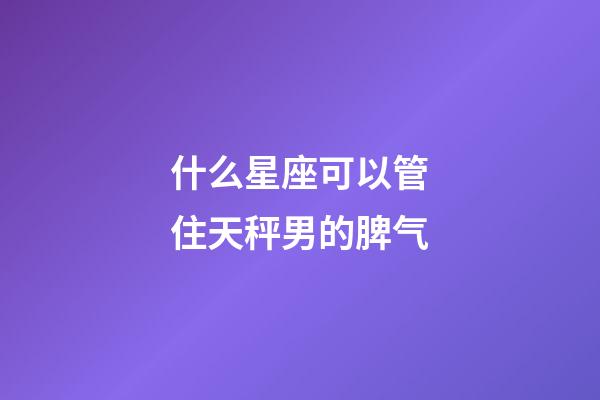 什么星座可以管住天秤男的脾气-第1张-星座运势-玄机派