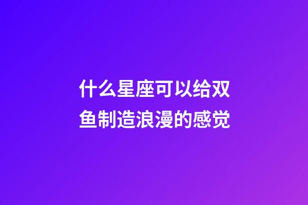 什么星座可以给双鱼制造浪漫的感觉-第1张-星座运势-玄机派