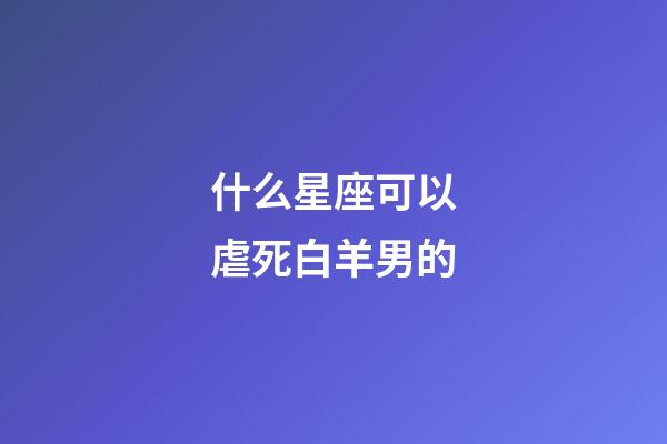 什么星座可以虐死白羊男的-第1张-星座运势-玄机派