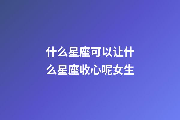什么星座可以让什么星座收心呢女生-第1张-星座运势-玄机派