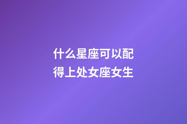 什么星座可以配得上处女座女生-第1张-星座运势-玄机派