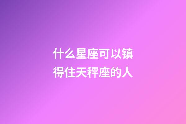 什么星座可以镇得住天秤座的人-第1张-星座运势-玄机派