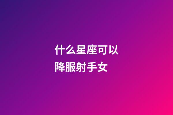 什么星座可以降服射手女-第1张-星座运势-玄机派