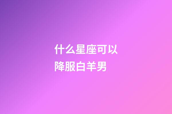 什么星座可以降服白羊男-第1张-星座运势-玄机派