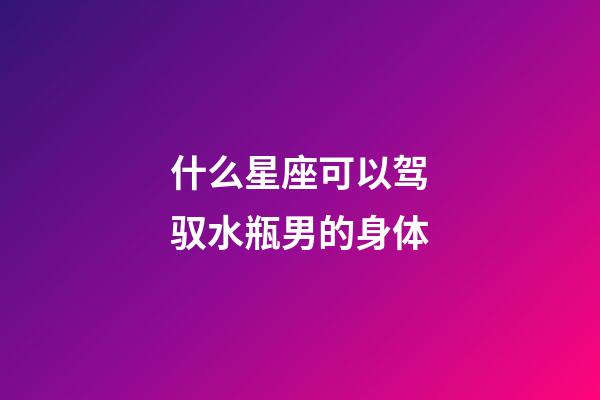 什么星座可以驾驭水瓶男的身体-第1张-星座运势-玄机派