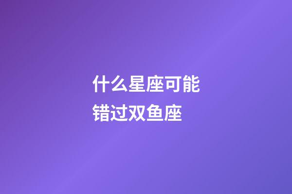 什么星座可能错过双鱼座-第1张-星座运势-玄机派