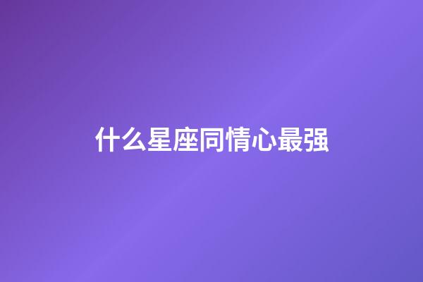 什么星座同情心最强-第1张-星座运势-玄机派
