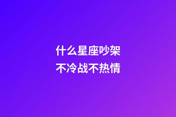 什么星座吵架不冷战不热情-第1张-星座运势-玄机派