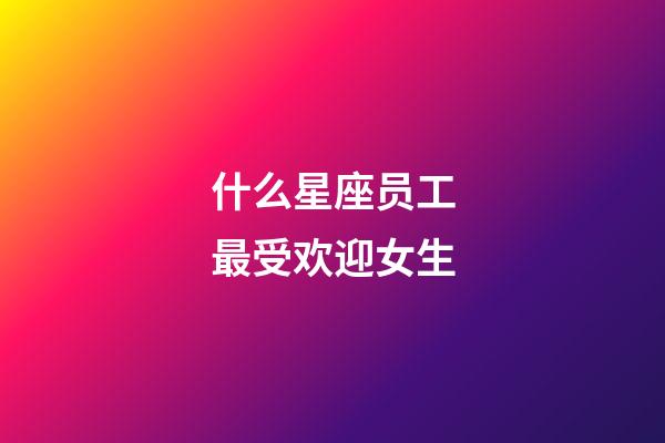 什么星座员工最受欢迎女生-第1张-星座运势-玄机派