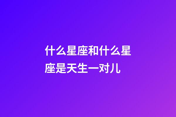 什么星座和什么星座是天生一对儿-第1张-星座运势-玄机派