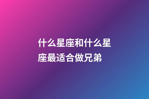 什么星座和什么星座最适合做兄弟-第1张-星座运势-玄机派