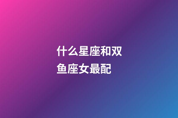 什么星座和双鱼座女最配-第1张-星座运势-玄机派