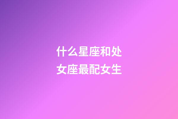 什么星座和处女座最配女生-第1张-星座运势-玄机派