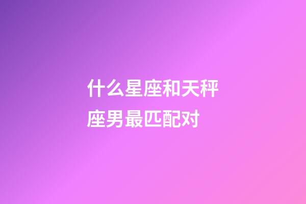 什么星座和天秤座男最匹配对-第1张-星座运势-玄机派