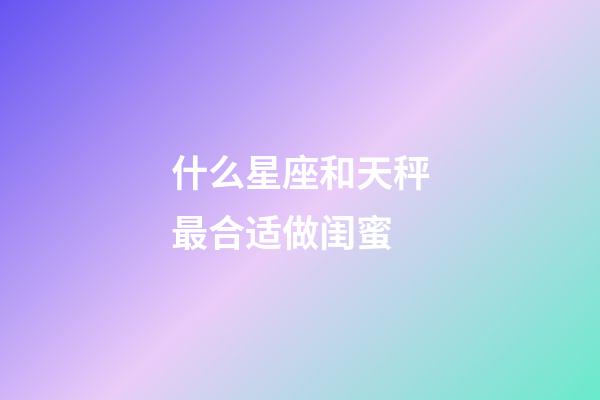 什么星座和天秤最合适做闺蜜-第1张-星座运势-玄机派