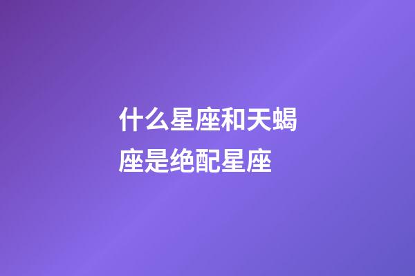 什么星座和天蝎座是绝配星座-第1张-星座运势-玄机派