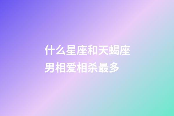 什么星座和天蝎座男相爱相杀最多-第1张-星座运势-玄机派