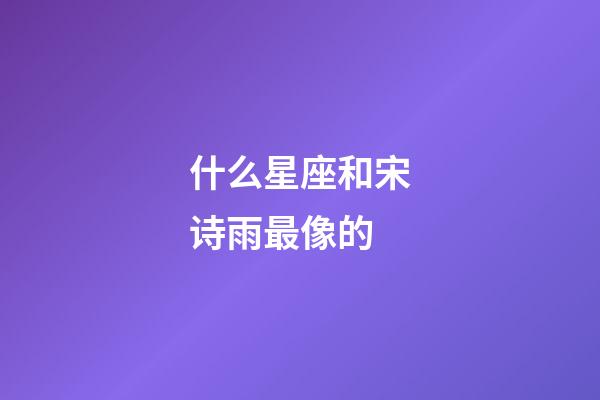 什么星座和宋诗雨最像的-第1张-星座运势-玄机派