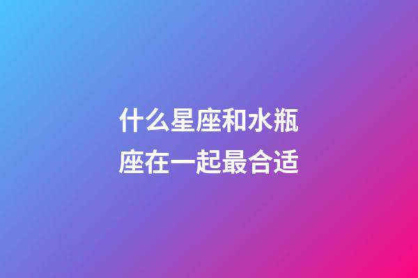 什么星座和水瓶座在一起最合适-第1张-星座运势-玄机派