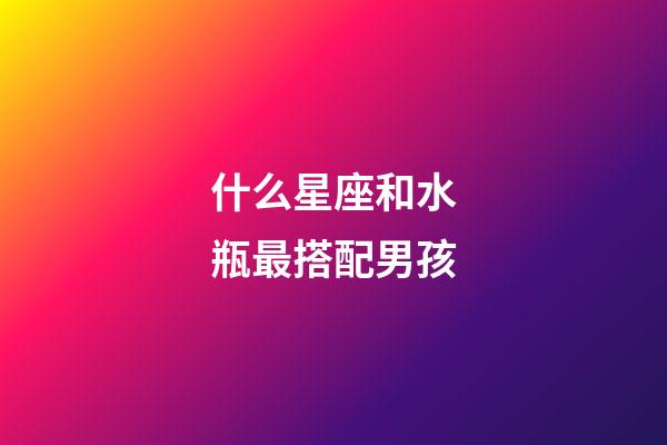 什么星座和水瓶最搭配男孩-第1张-星座运势-玄机派