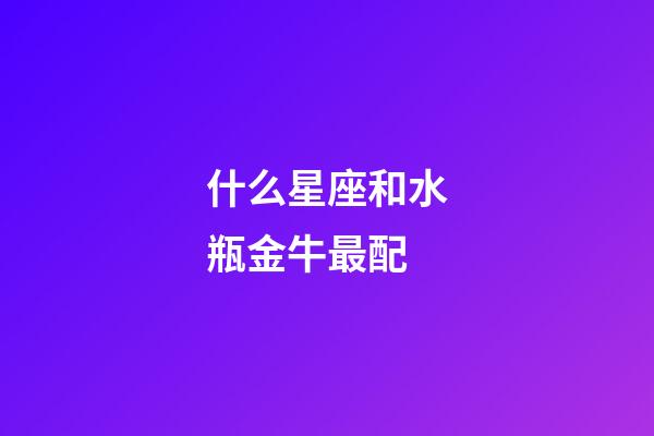 什么星座和水瓶金牛最配-第1张-星座运势-玄机派
